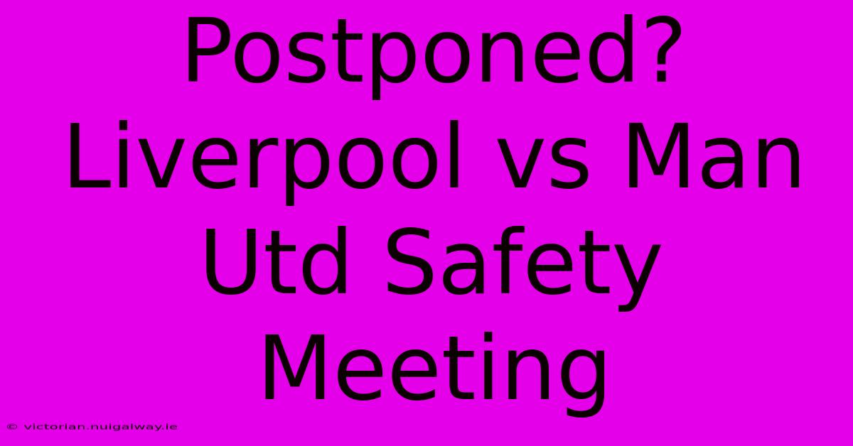 Postponed? Liverpool Vs Man Utd Safety Meeting