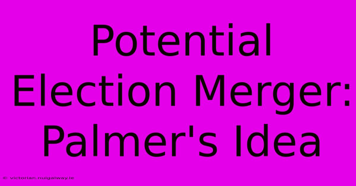 Potential Election Merger: Palmer's Idea