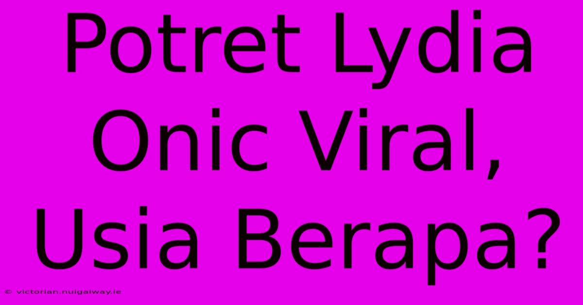 Potret Lydia Onic Viral, Usia Berapa?