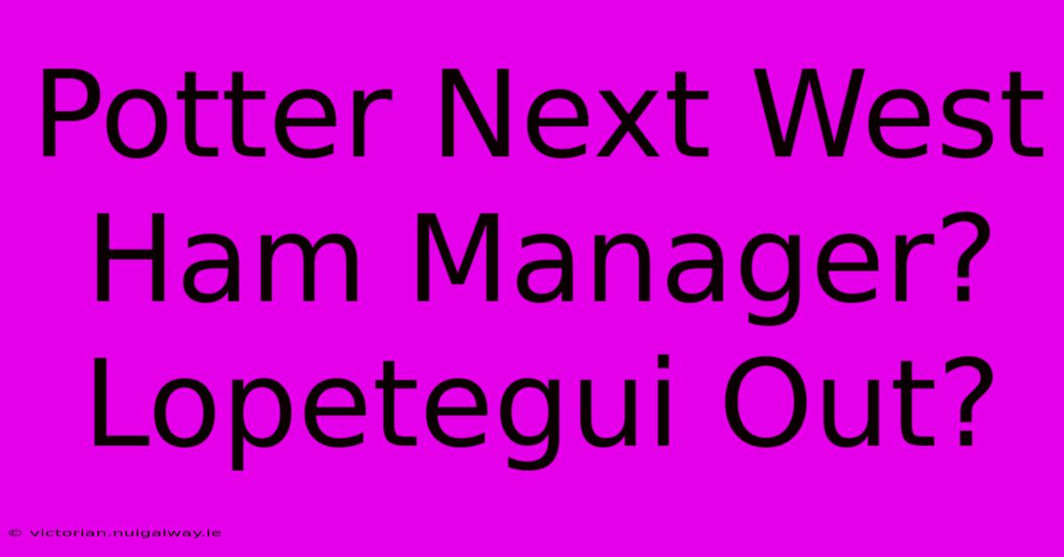 Potter Next West Ham Manager? Lopetegui Out?