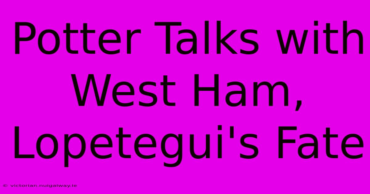 Potter Talks With West Ham, Lopetegui's Fate