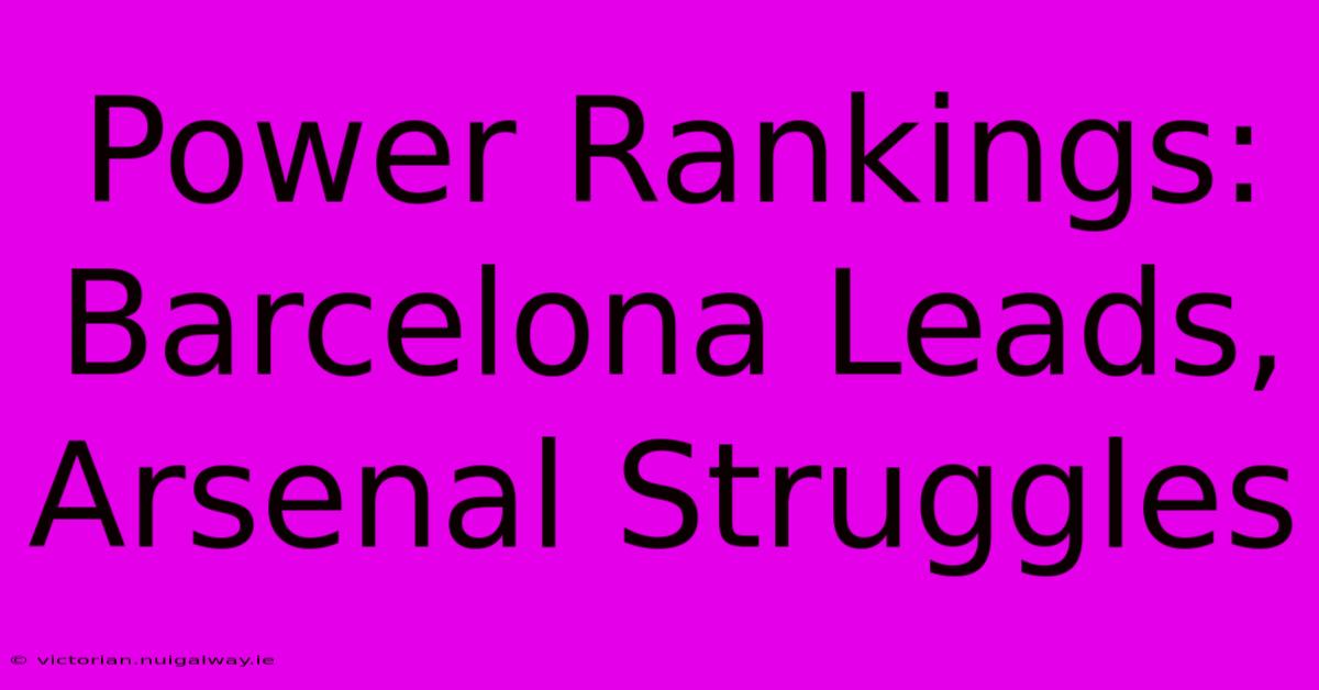 Power Rankings: Barcelona Leads, Arsenal Struggles 