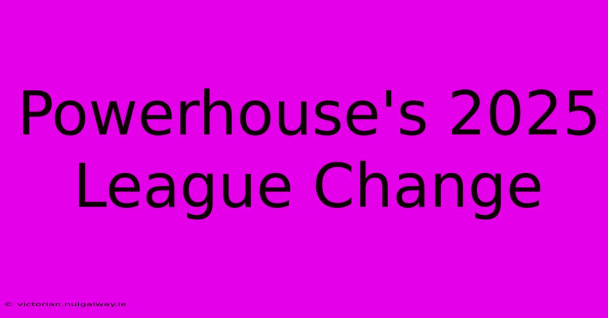 Powerhouse's 2025 League Change