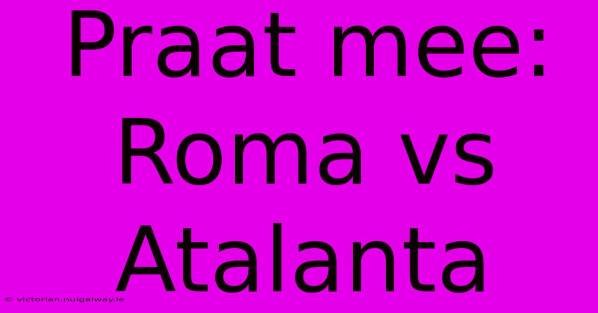 Praat Mee: Roma Vs Atalanta