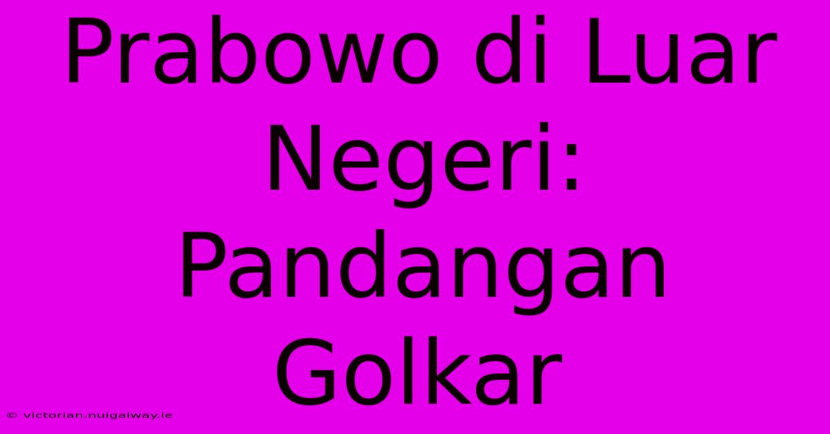 Prabowo Di Luar Negeri:  Pandangan Golkar