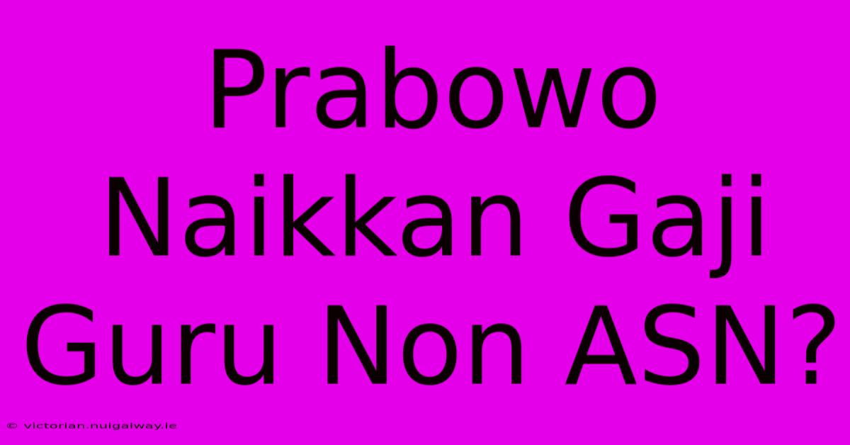 Prabowo Naikkan Gaji Guru Non ASN?