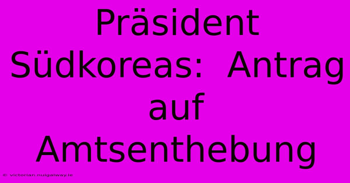 Präsident Südkoreas:  Antrag Auf Amtsenthebung