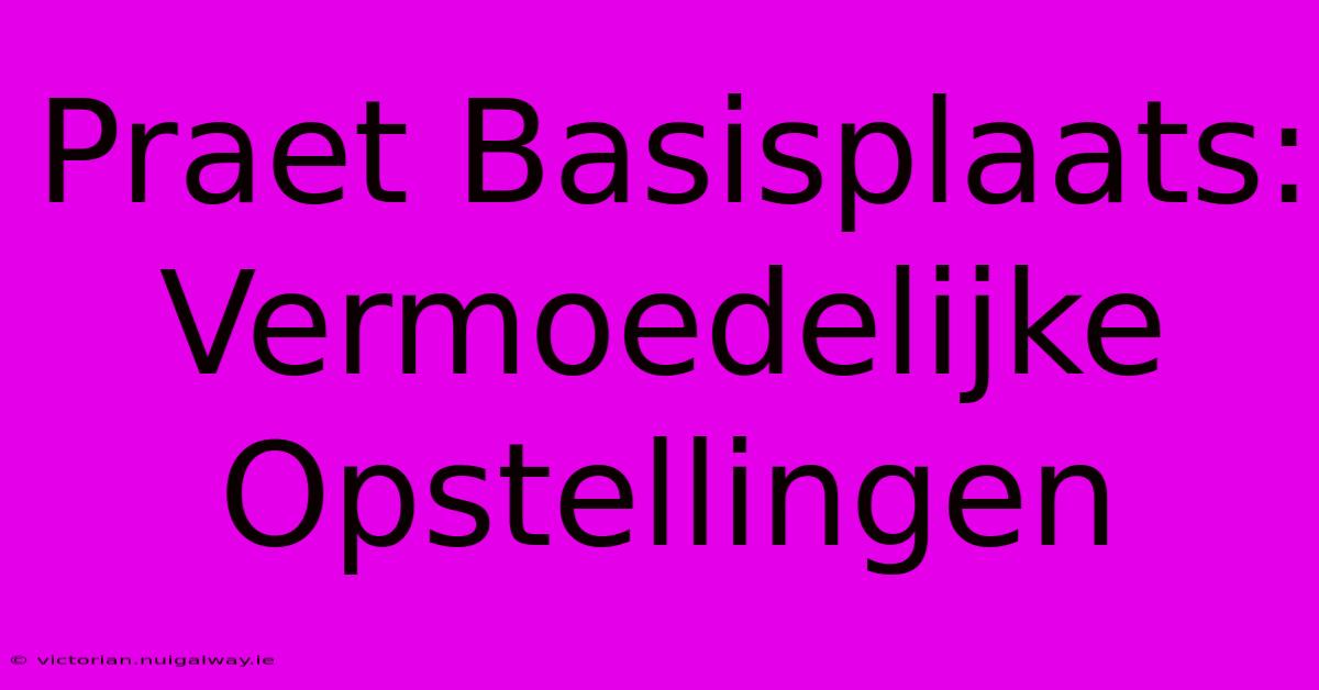 Praet Basisplaats: Vermoedelijke Opstellingen