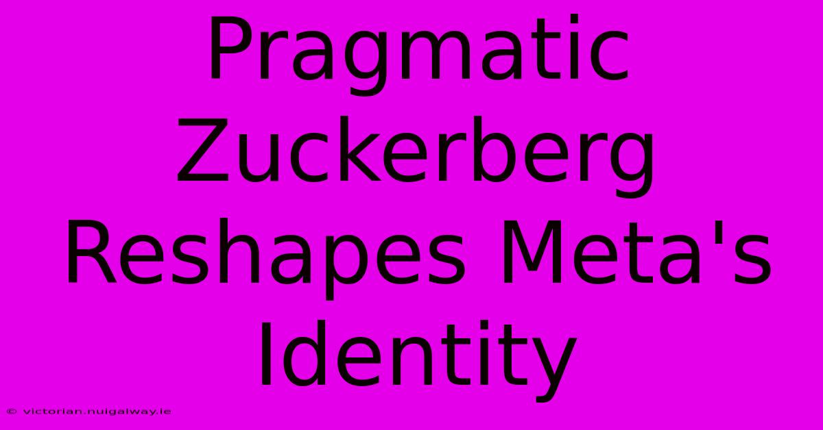 Pragmatic Zuckerberg Reshapes Meta's Identity