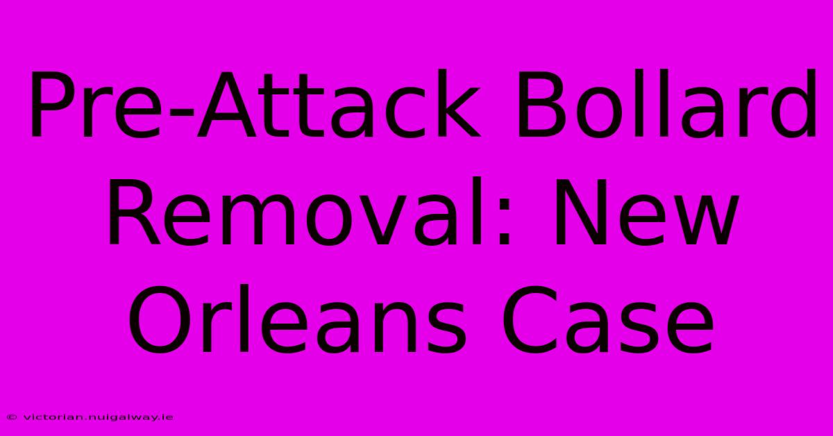 Pre-Attack Bollard Removal: New Orleans Case