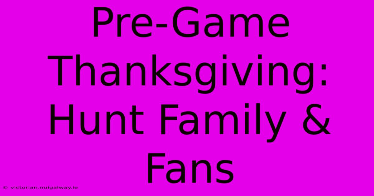 Pre-Game Thanksgiving: Hunt Family & Fans