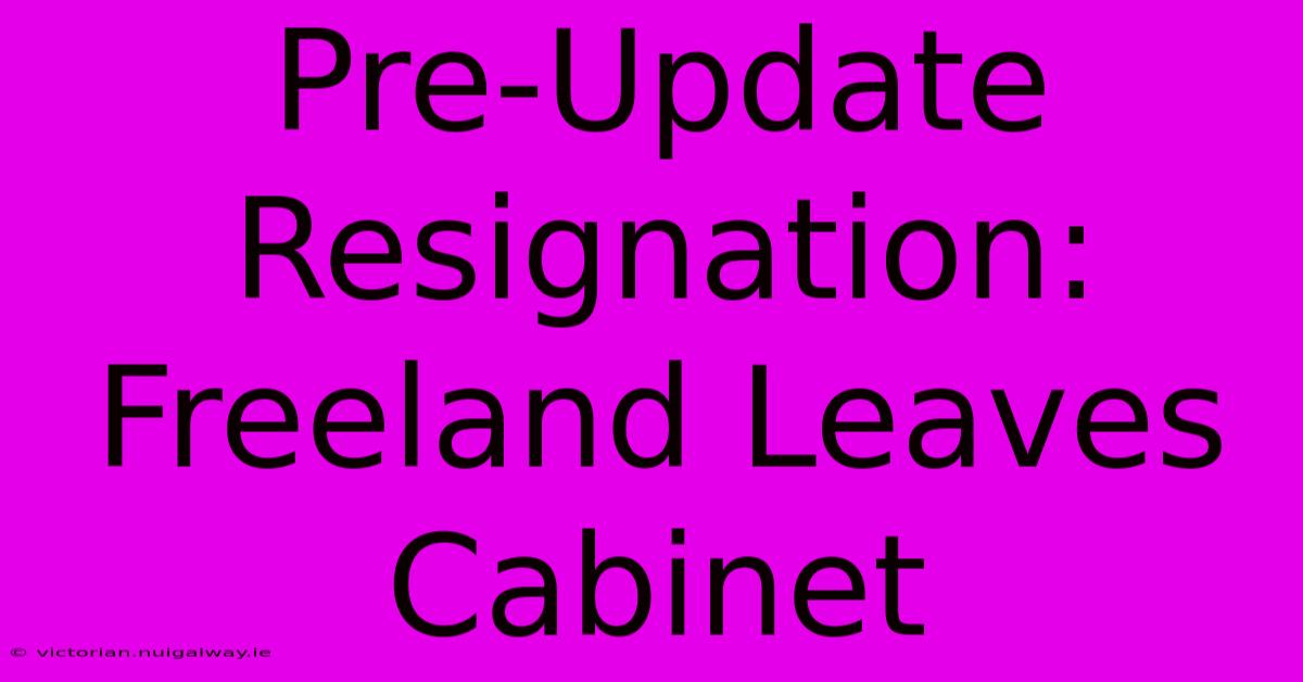 Pre-Update Resignation: Freeland Leaves Cabinet