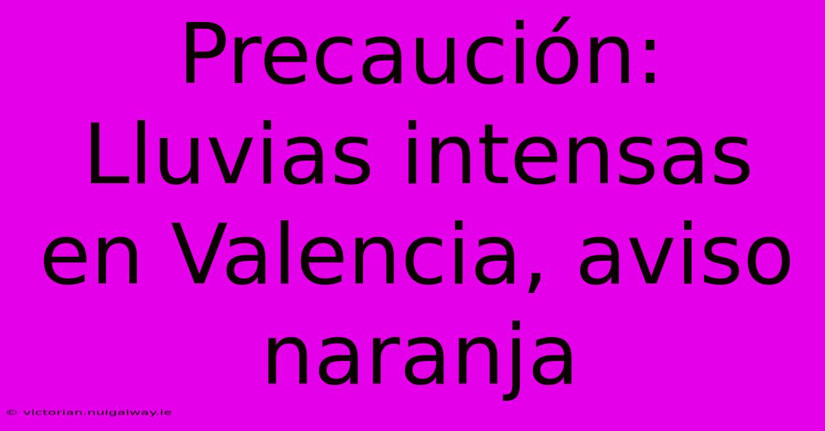 Precaución: Lluvias Intensas En Valencia, Aviso Naranja