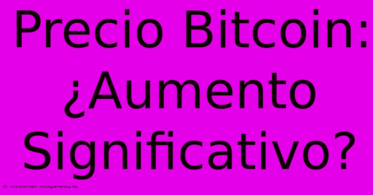 Precio Bitcoin: ¿Aumento Significativo?