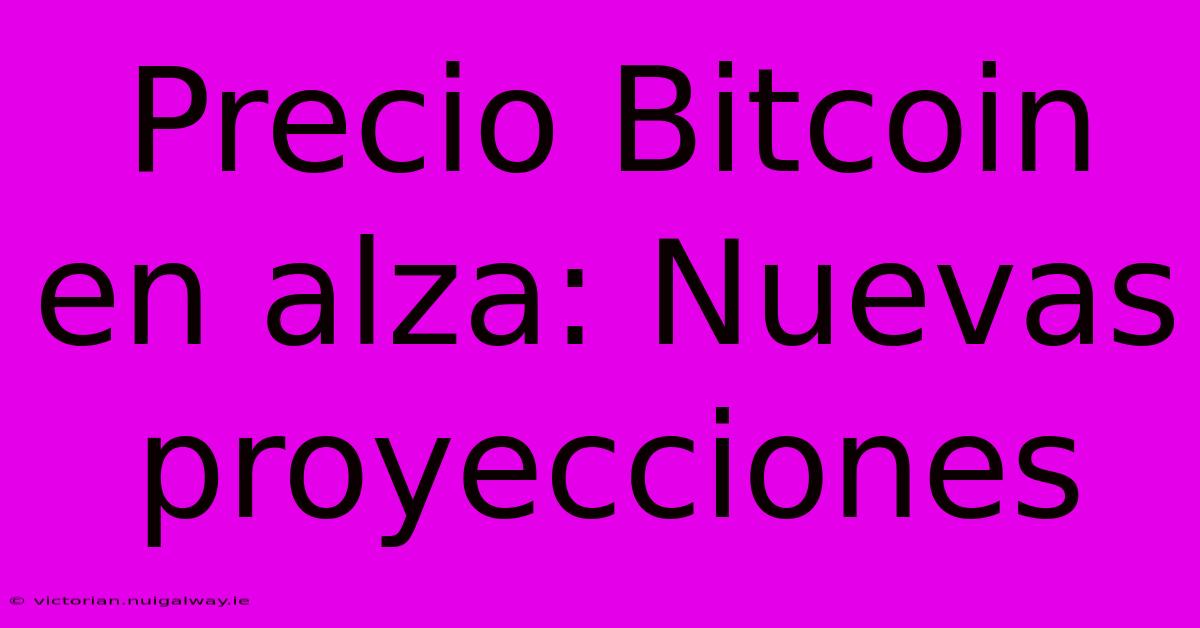 Precio Bitcoin En Alza: Nuevas Proyecciones