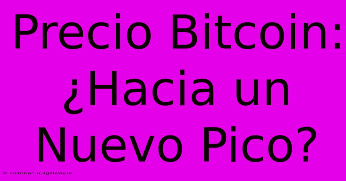 Precio Bitcoin: ¿Hacia Un Nuevo Pico?