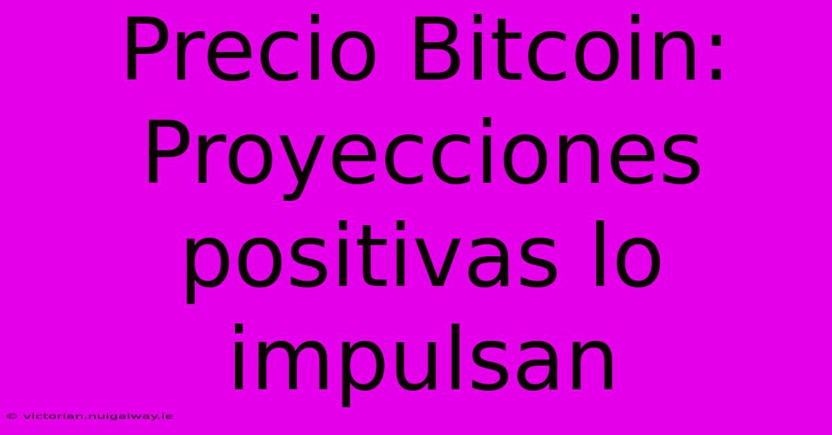 Precio Bitcoin: Proyecciones Positivas Lo Impulsan