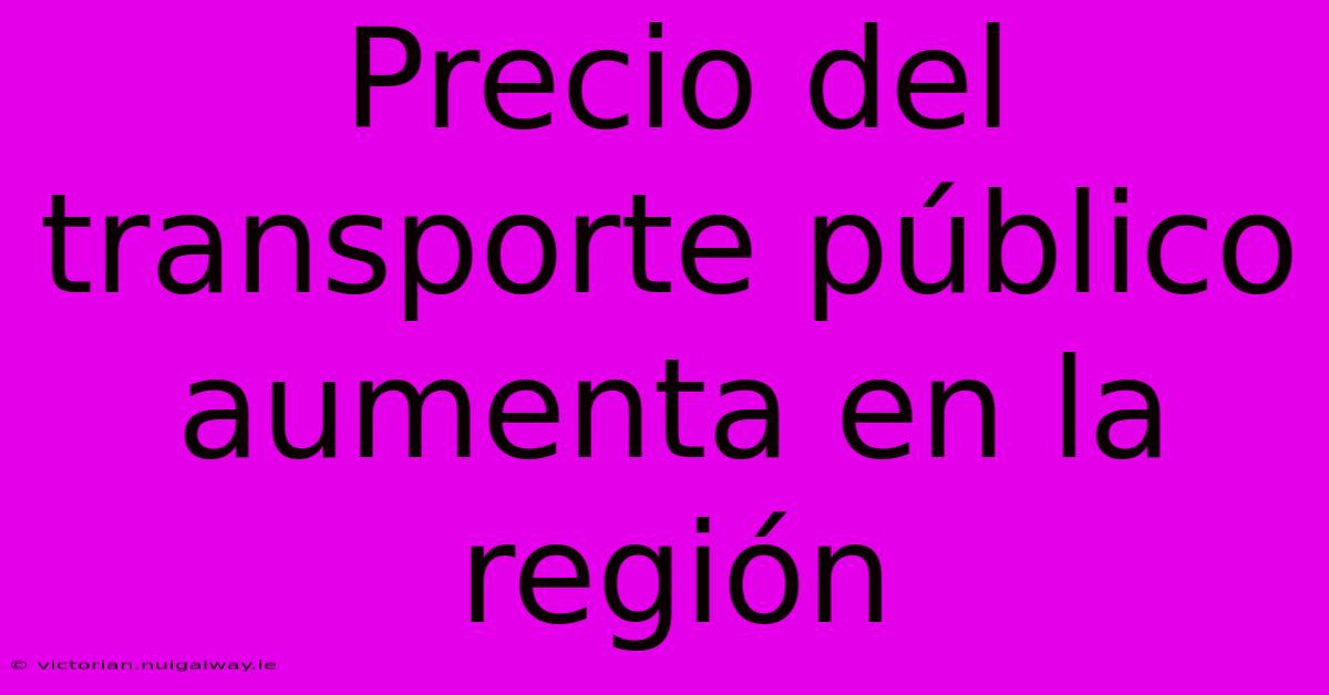 Precio Del Transporte Público Aumenta En La Región