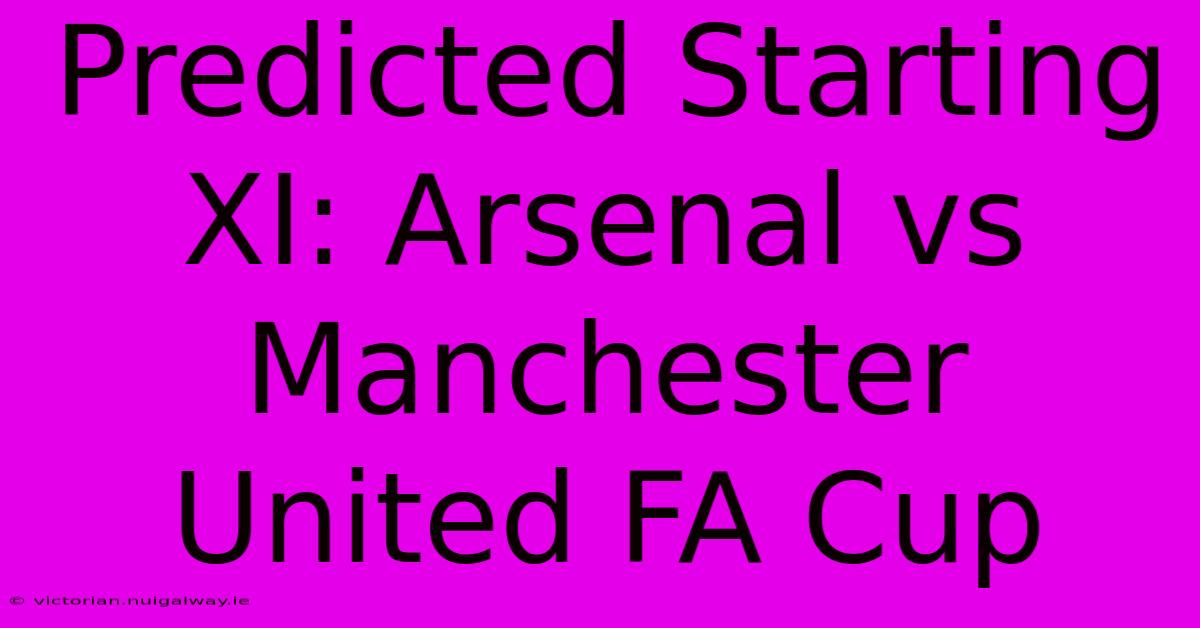 Predicted Starting XI: Arsenal Vs Manchester United FA Cup