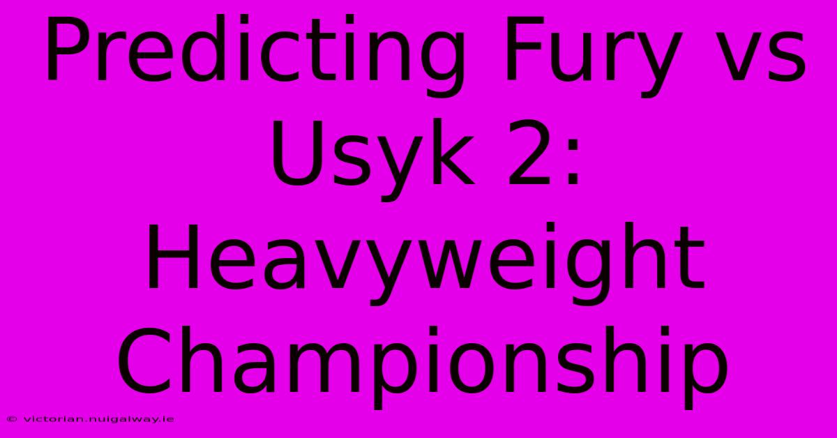 Predicting Fury Vs Usyk 2: Heavyweight Championship