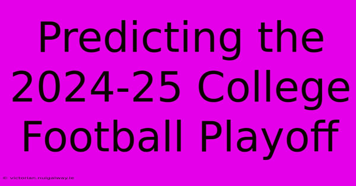 Predicting The 2024-25 College Football Playoff