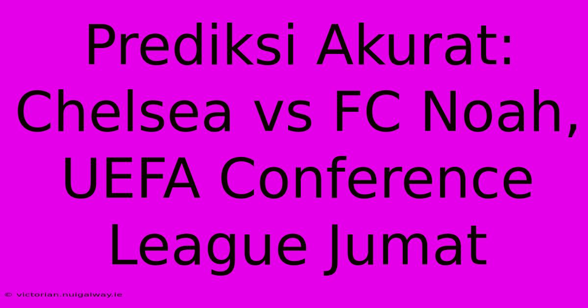 Prediksi Akurat: Chelsea Vs FC Noah, UEFA Conference League Jumat