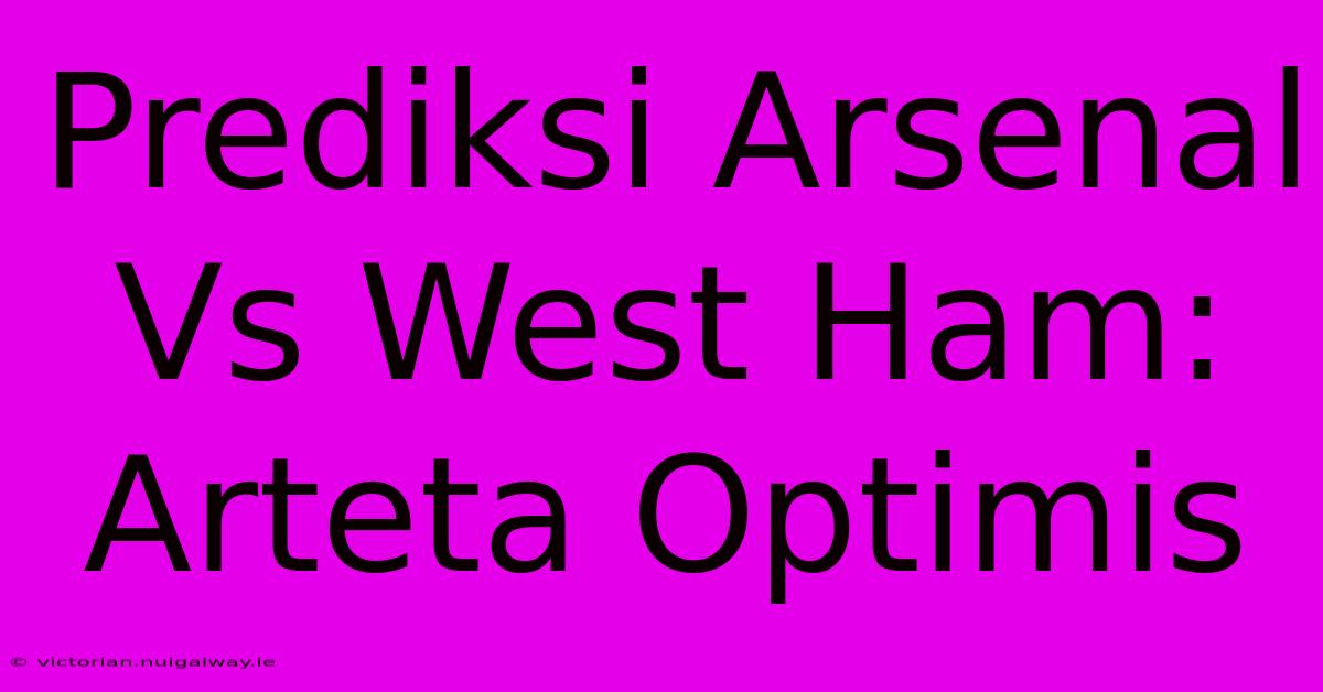 Prediksi Arsenal Vs West Ham: Arteta Optimis