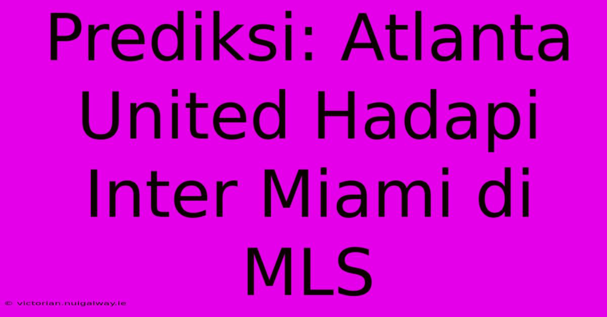 Prediksi: Atlanta United Hadapi Inter Miami Di MLS