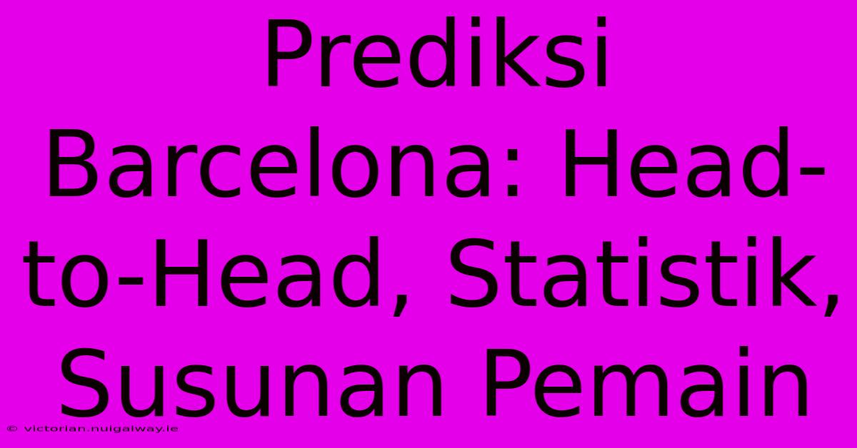 Prediksi Barcelona: Head-to-Head, Statistik, Susunan Pemain 