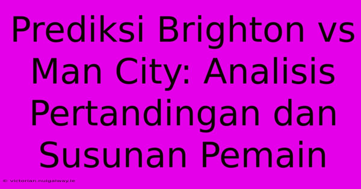 Prediksi Brighton Vs Man City: Analisis Pertandingan Dan Susunan Pemain 