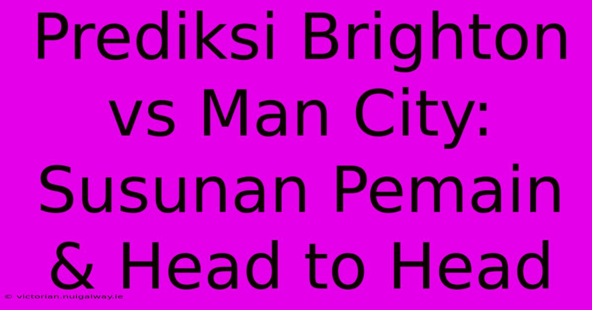 Prediksi Brighton Vs Man City: Susunan Pemain & Head To Head