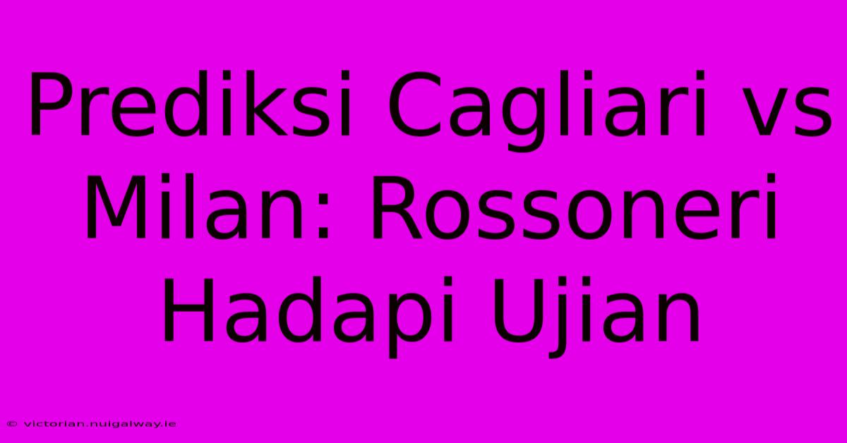 Prediksi Cagliari Vs Milan: Rossoneri Hadapi Ujian 