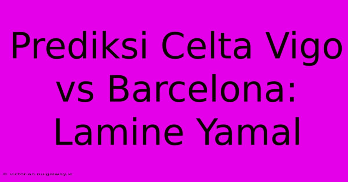 Prediksi Celta Vigo Vs Barcelona: Lamine Yamal