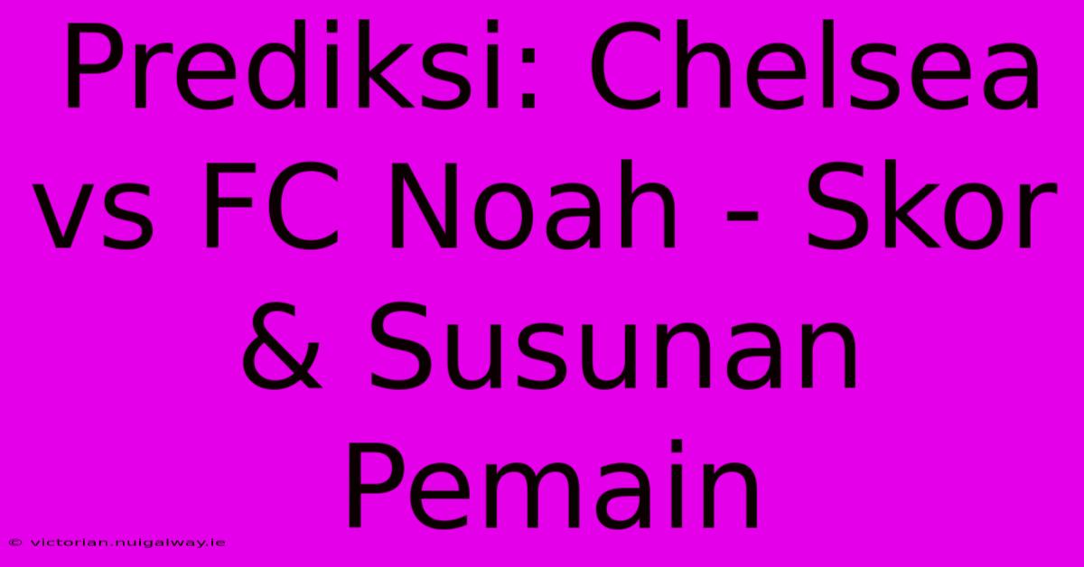 Prediksi: Chelsea Vs FC Noah - Skor & Susunan Pemain