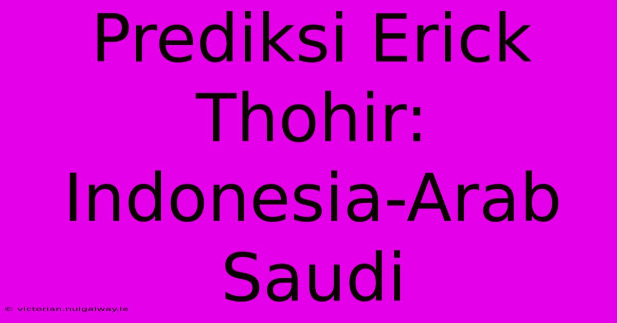 Prediksi Erick Thohir: Indonesia-Arab Saudi