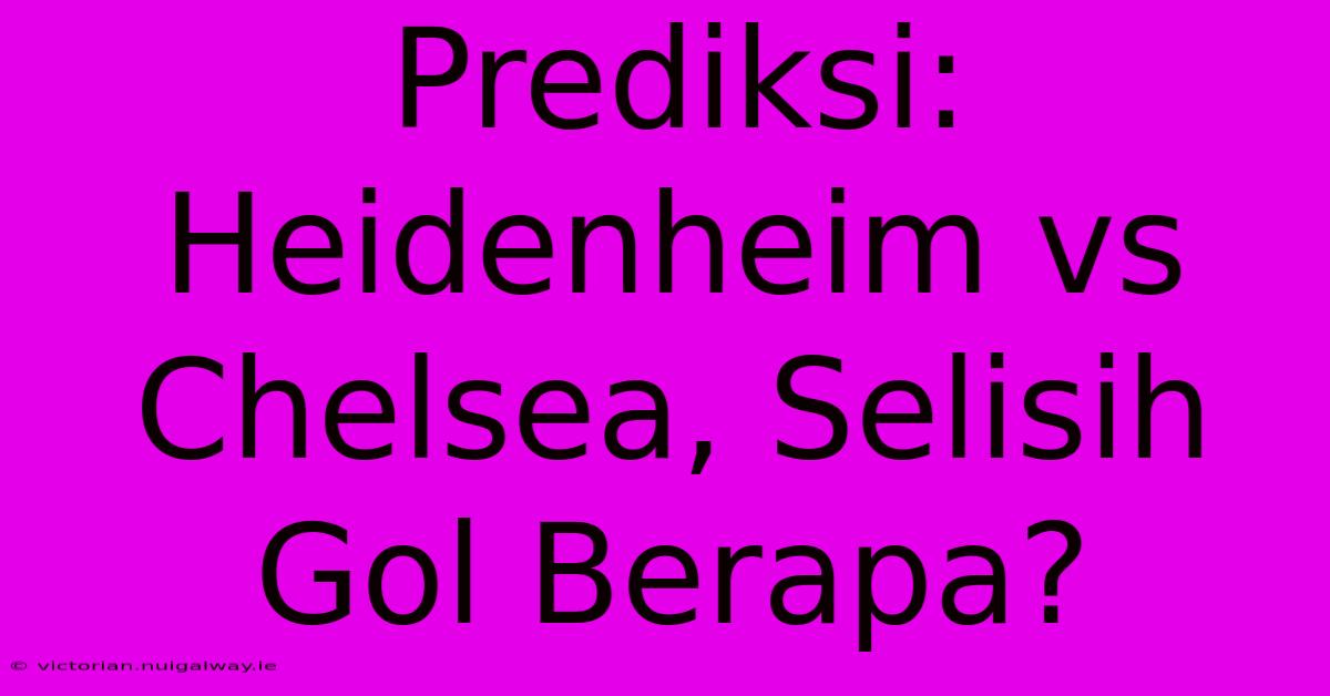 Prediksi: Heidenheim Vs Chelsea, Selisih Gol Berapa?