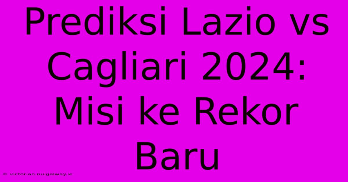 Prediksi Lazio Vs Cagliari 2024: Misi Ke Rekor Baru 