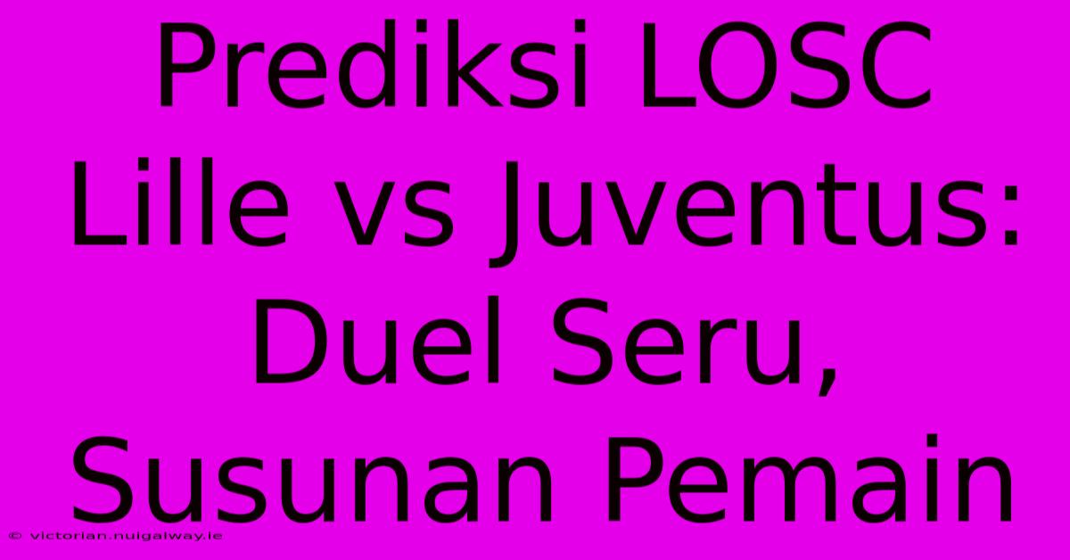 Prediksi LOSC Lille Vs Juventus: Duel Seru, Susunan Pemain