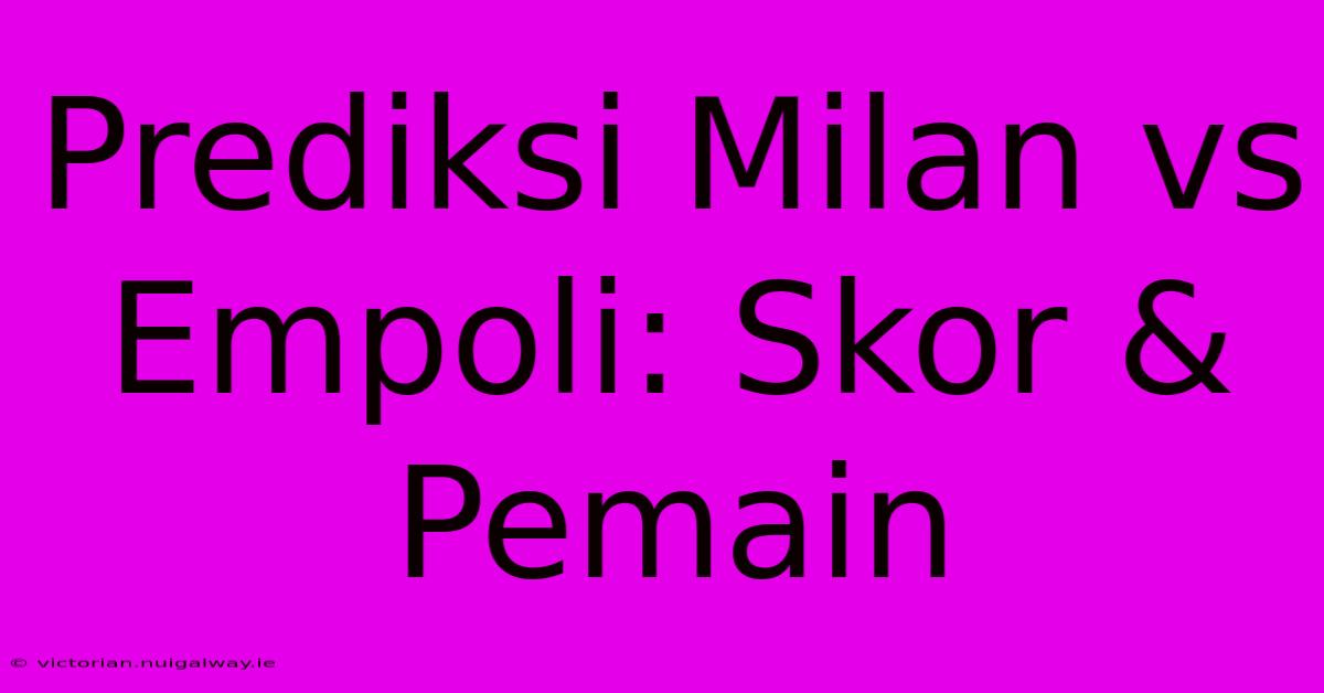 Prediksi Milan Vs Empoli: Skor & Pemain