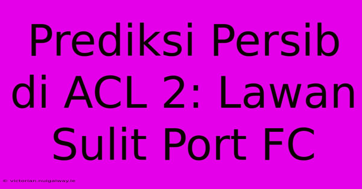 Prediksi Persib Di ACL 2: Lawan Sulit Port FC