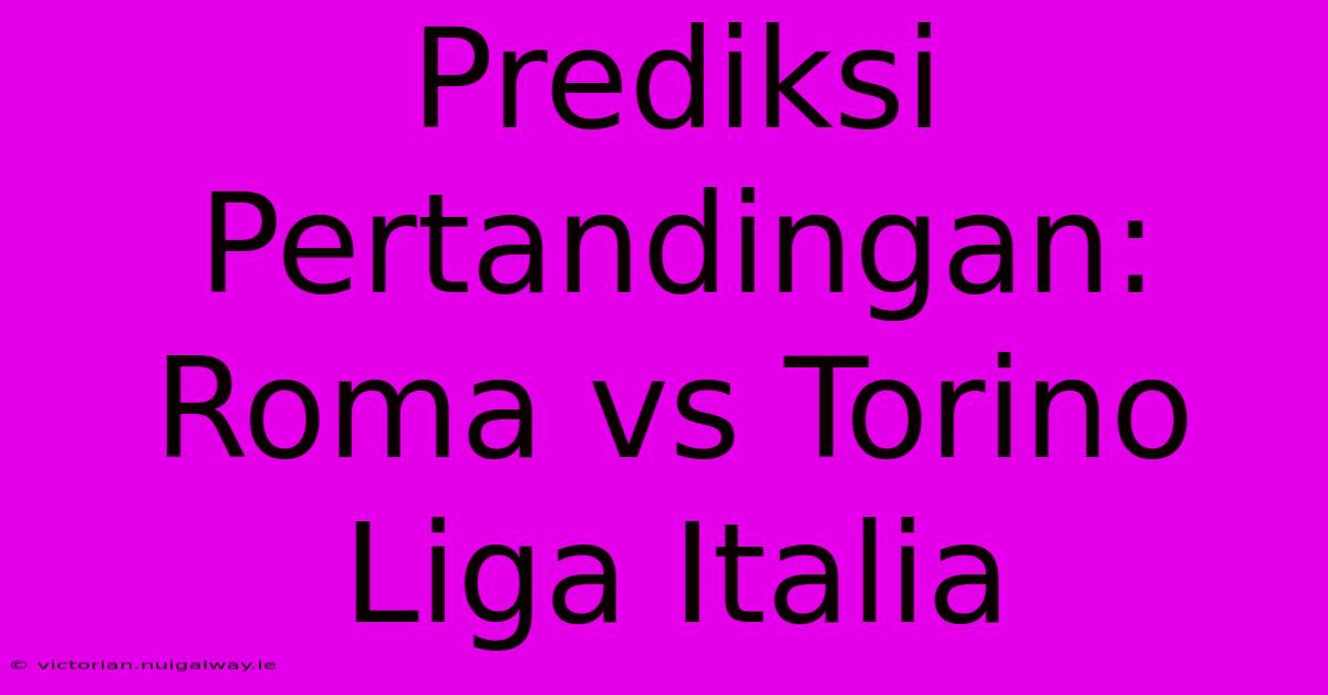 Prediksi Pertandingan: Roma Vs Torino Liga Italia 