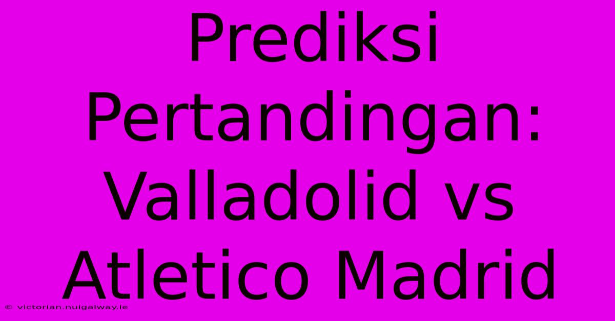 Prediksi Pertandingan: Valladolid Vs Atletico Madrid