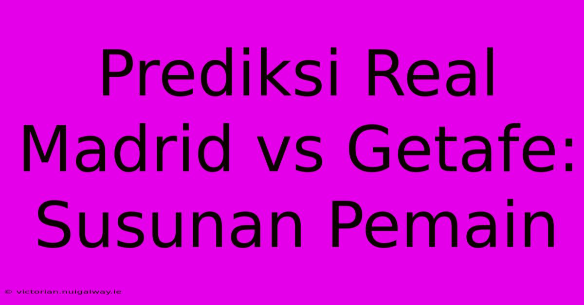 Prediksi Real Madrid Vs Getafe: Susunan Pemain