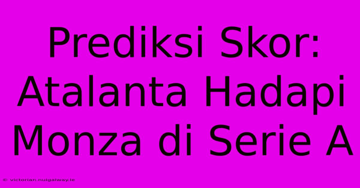 Prediksi Skor: Atalanta Hadapi Monza Di Serie A