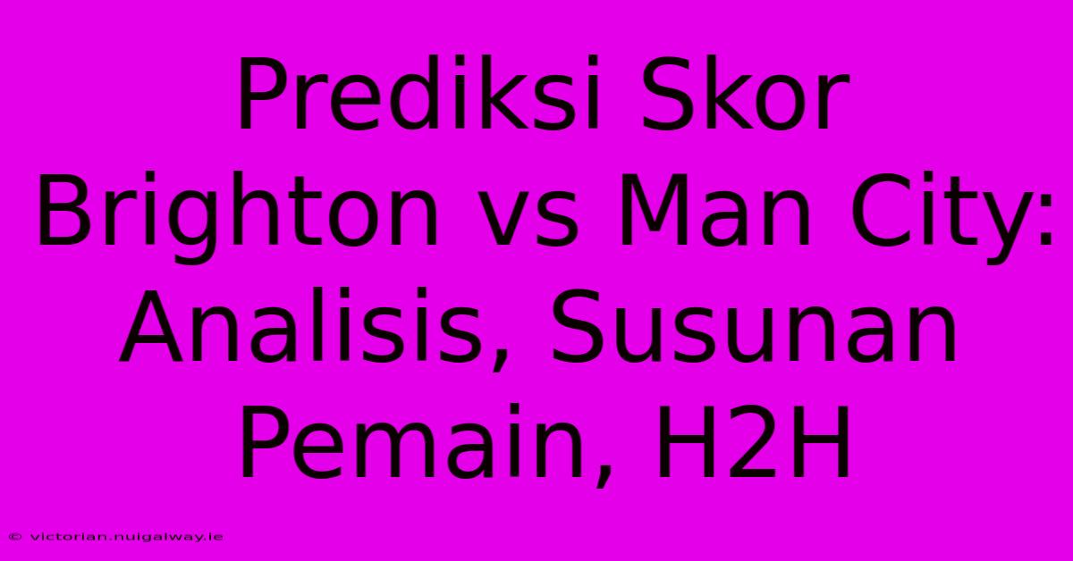 Prediksi Skor Brighton Vs Man City: Analisis, Susunan Pemain, H2H 