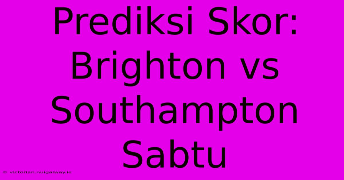 Prediksi Skor: Brighton Vs Southampton Sabtu