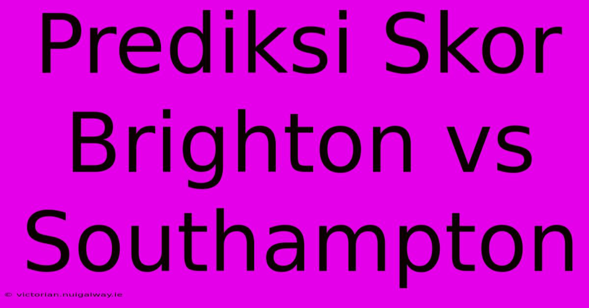 Prediksi Skor Brighton Vs Southampton