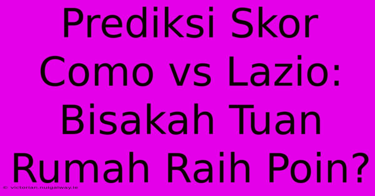 Prediksi Skor Como Vs Lazio: Bisakah Tuan Rumah Raih Poin?