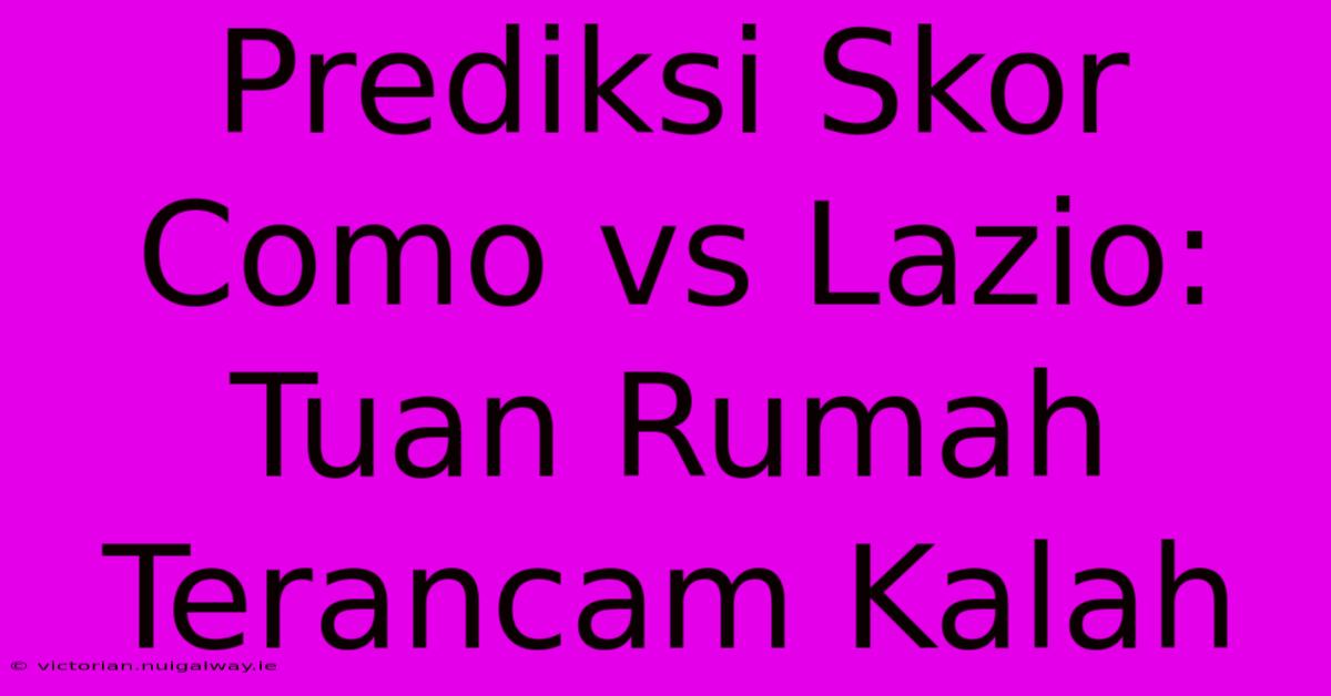 Prediksi Skor Como Vs Lazio: Tuan Rumah Terancam Kalah