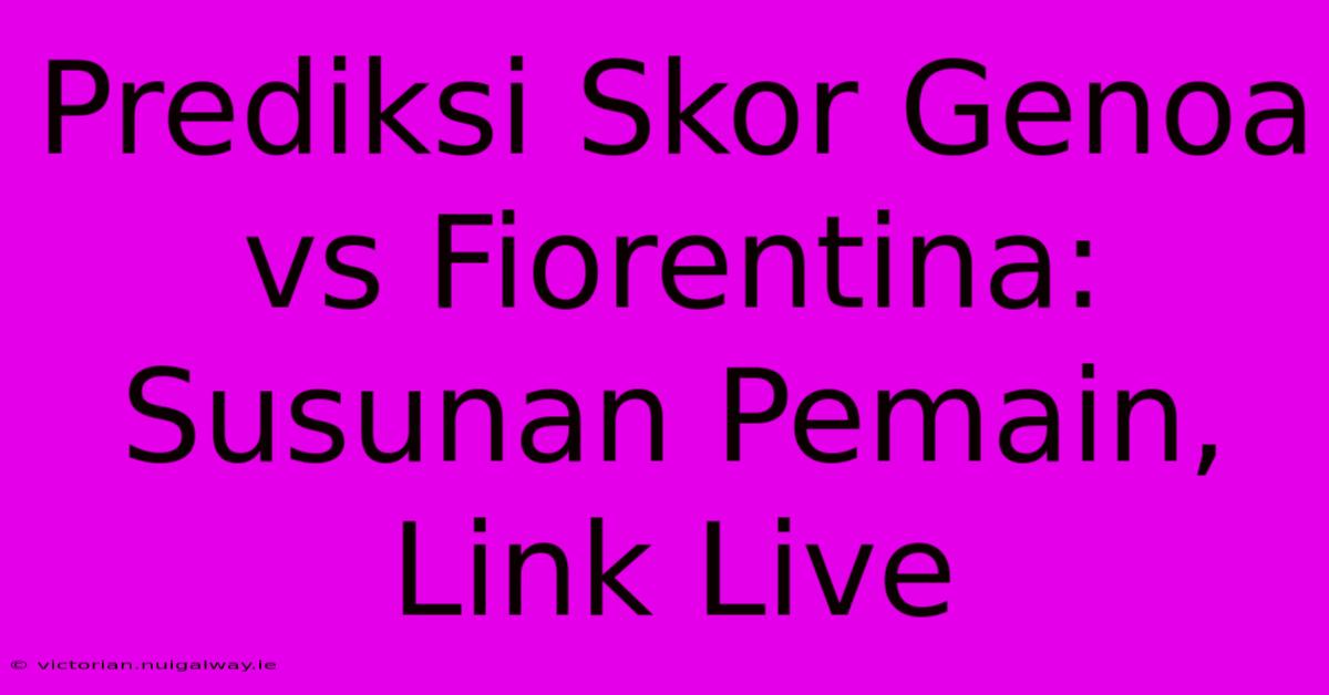 Prediksi Skor Genoa Vs Fiorentina: Susunan Pemain, Link Live